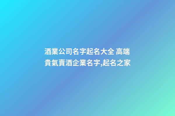 酒業公司名字起名大全 高端貴氣賣酒企業名字,起名之家-第1張-公司起名-玄機派